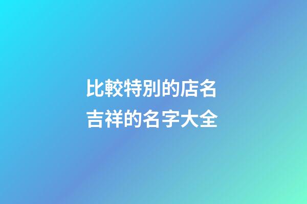 比較特別的店名 吉祥的名字大全-第1張-店鋪起名-玄機派